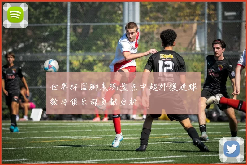 世界杯国脚表现盘点中超外援进球数与俱乐部贡献分析