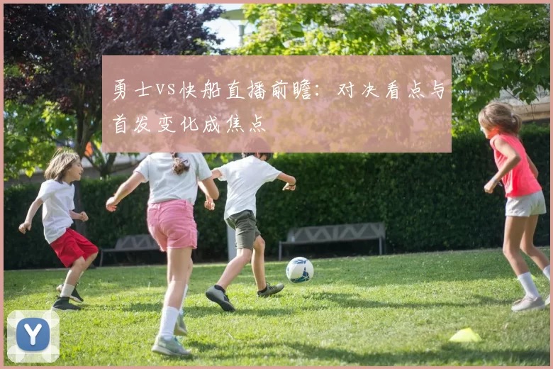 勇士vs快船直播前瞻：对决看点与首发变化成焦点