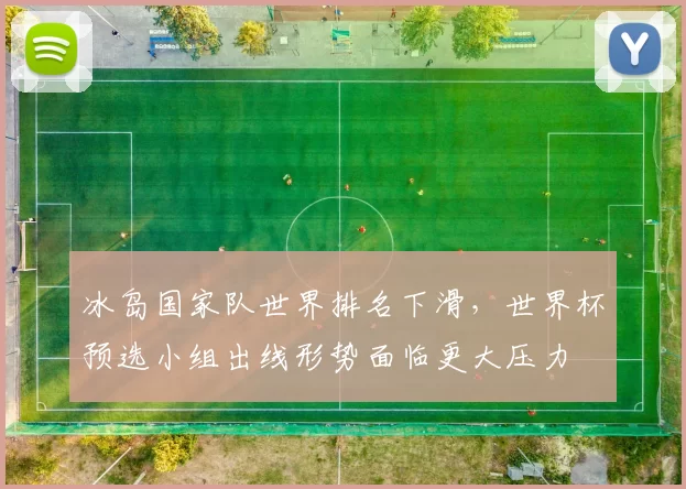 冰岛国家队世界排名下滑，世界杯预选小组出线形势面临更大压力