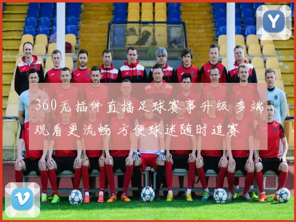 360无插件直播足球赛事升级 多端观看更流畅 方便球迷随时追赛
