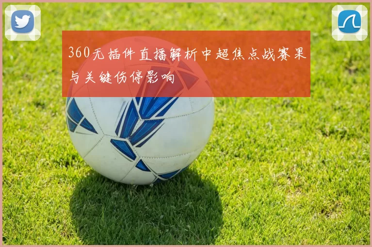 360无插件直播解析中超焦点战赛果与关键伤停影响