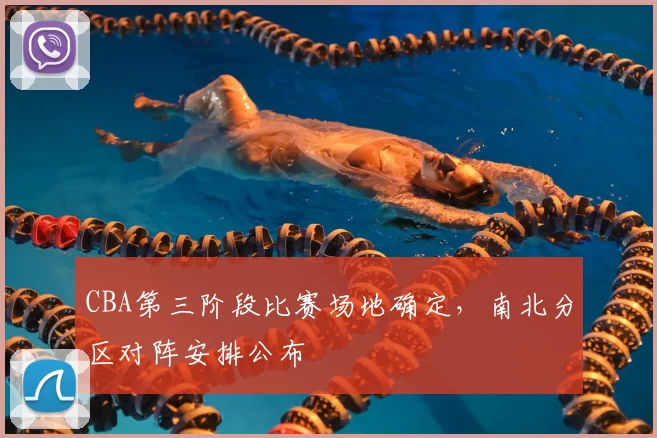 CBA第三阶段比赛场地确定，南北分区对阵安排公布