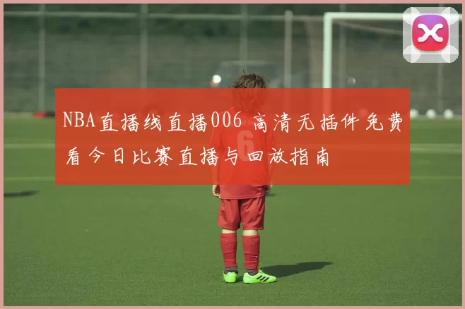 NBA直播线直播006 高清无插件免费看今日比赛直播与回放指南
