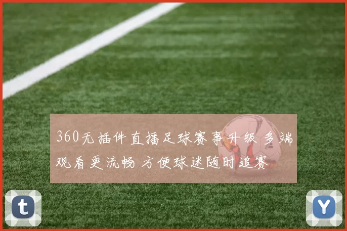 360无插件直播足球赛事升级 多端观看更流畅 方便球迷随时追赛
