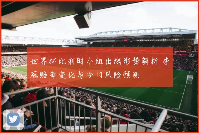 世界杯比利时小组出线形势解析 夺冠赔率变化与冷门风险预测