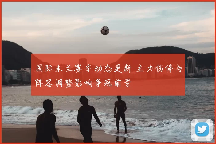 国际米兰赛季动态更新 主力伤停与阵容调整影响争冠前景