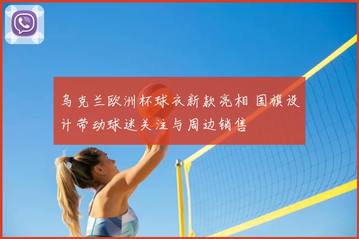 乌克兰欧洲杯球衣新款亮相 国旗设计带动球迷关注与周边销售