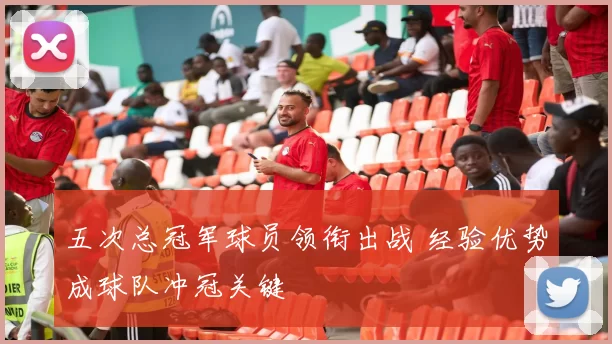 五次总冠军球员领衔出战 经验优势成球队冲冠关键