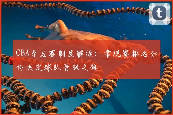 CBA季后赛制度解读：常规赛排名如何决定球队晋级之路