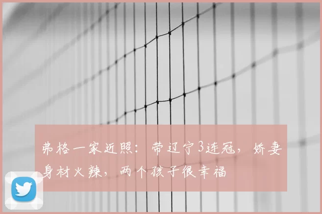 弗格一家近照：带辽宁3连冠，娇妻身材火辣，两个孩子很幸福