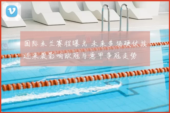 国际米兰赛程曝光 未来多场硬仗接连来袭影响欧冠与意甲争冠走势