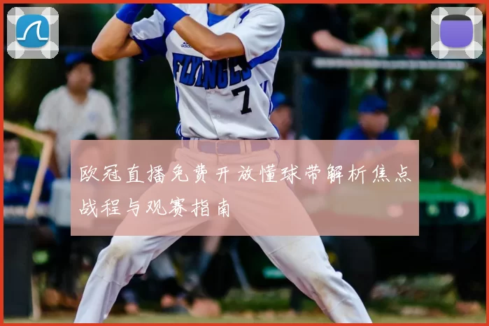 欧冠直播免费开放懂球带解析焦点战程与观赛指南