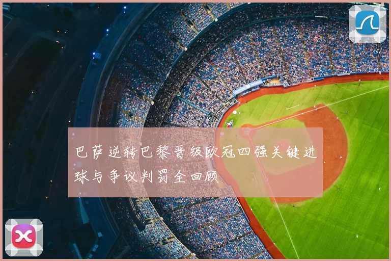 巴萨逆转巴黎晋级欧冠四强关键进球与争议判罚全回顾