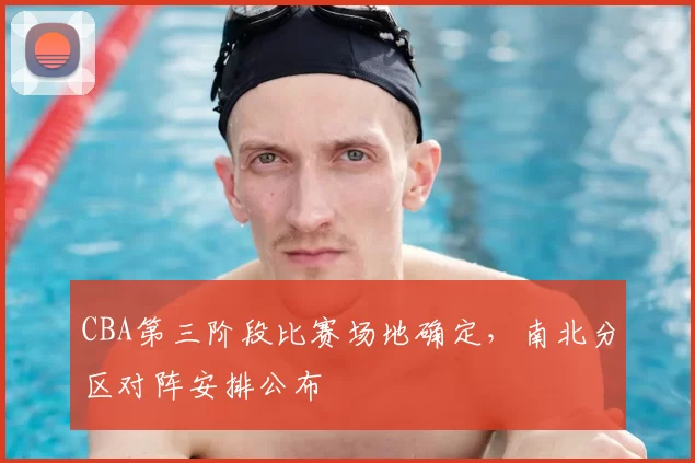 CBA第三阶段比赛场地确定，南北分区对阵安排公布