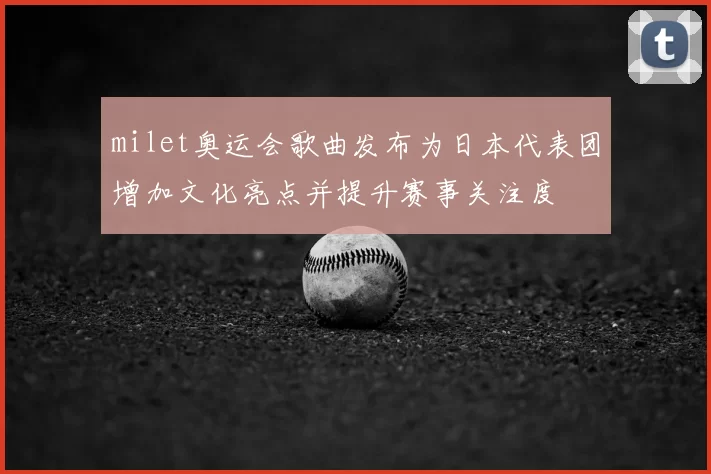 milet奥运会歌曲发布为日本代表团增加文化亮点并提升赛事关注度