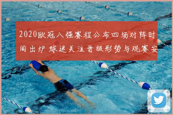 2020欧冠八强赛程公布四场对阵时间出炉 球迷关注晋级形势与观赛安排