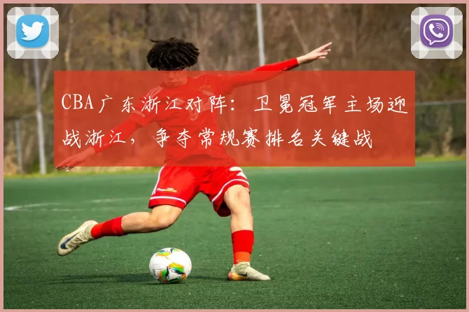 CBA广东浙江对阵:卫冕冠军主场迎战浙江,争夺常规赛排名关键战