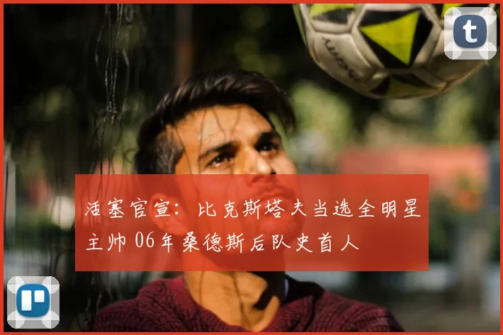 活塞官宣:比克斯塔夫当选全明星主帅 06年桑德斯后队史首人