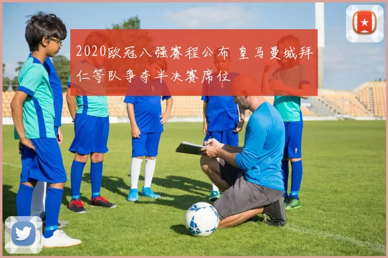 2020欧冠八强赛程公布 皇马曼城拜仁等队争夺半决赛席位