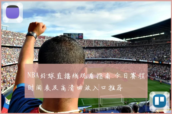 NBA好球直播线观看指南 今日赛程时间表及高清回放入口推荐