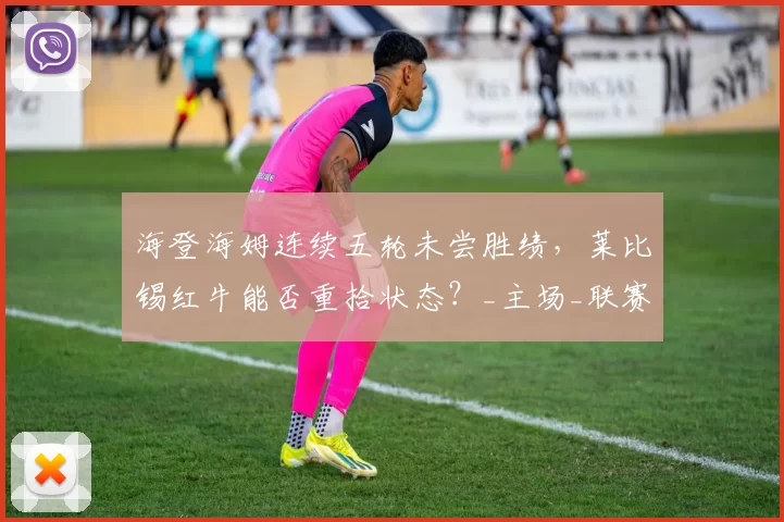 海登海姆连续五轮未尝胜绩,莱比锡红牛能否重拾状态?_主场_联赛_本赛季