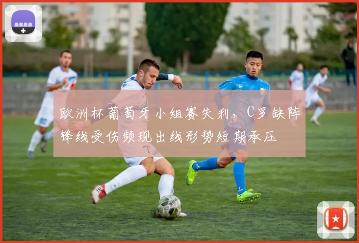 欧洲杯葡萄牙小组赛失利，C罗缺阵锋线受伤频现出线形势短期承压