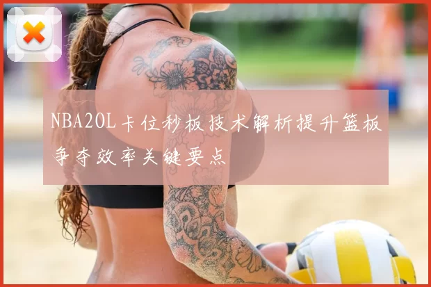 NBA2OL卡位秒板技术解析提升篮板争夺效率关键要点