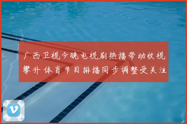 广西卫视今晚电视剧热播带动收视攀升 体育节目排播同步调整受关注