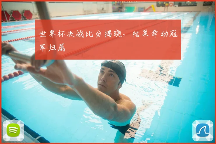 世界杯决战比分揭晓,结果牵动冠军归属