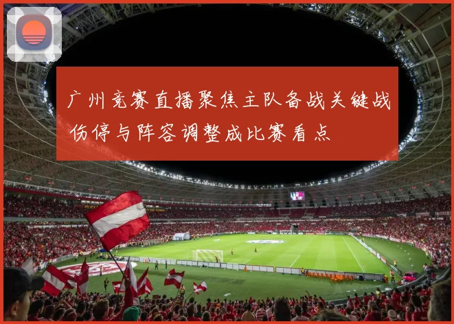 广州竞赛直播聚焦主队备战关键战 伤停与阵容调整成比赛看点