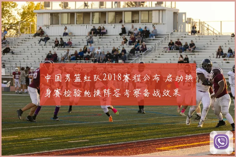 中国男篮红队2018赛程公布 启动热身赛检验轮换阵容考察备战效果