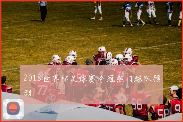 2018世界杯足球赛夺冠热门球队预测
