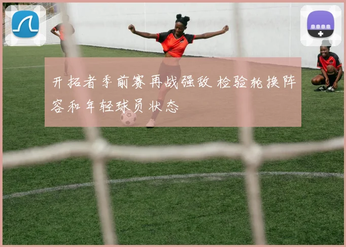 开拓者季前赛再战强敌 检验轮换阵容和年轻球员状态
