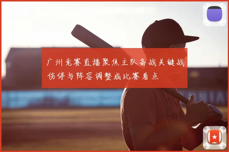 广州竞赛直播聚焦主队备战关键战 伤停与阵容调整成比赛看点