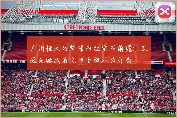 广州恒大对阵浦和红宝石前瞻:亚冠关键战看点与晋级压力并存