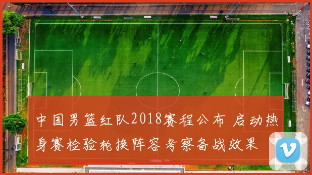 中国男篮红队2018赛程公布 启动热身赛检验轮换阵容考察备战效果