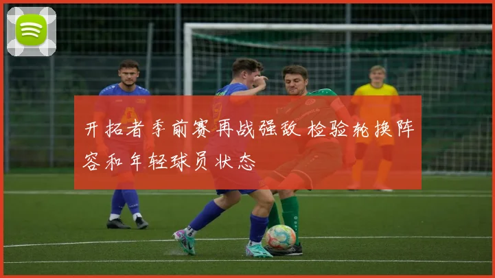 开拓者季前赛再战强敌 检验轮换阵容和年轻球员状态