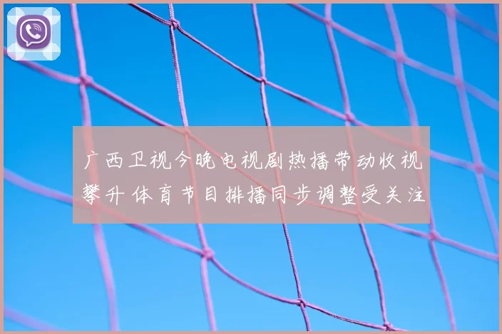 广西卫视今晚电视剧热播带动收视攀升 体育节目排播同步调整受关注
